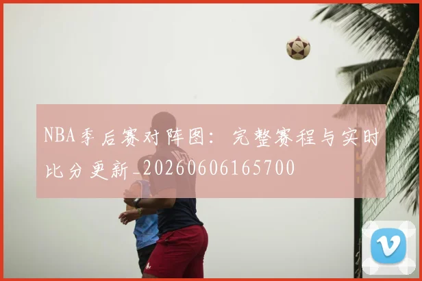 NBA季后赛对阵图：完整赛程与实时比分更新_20260606165700