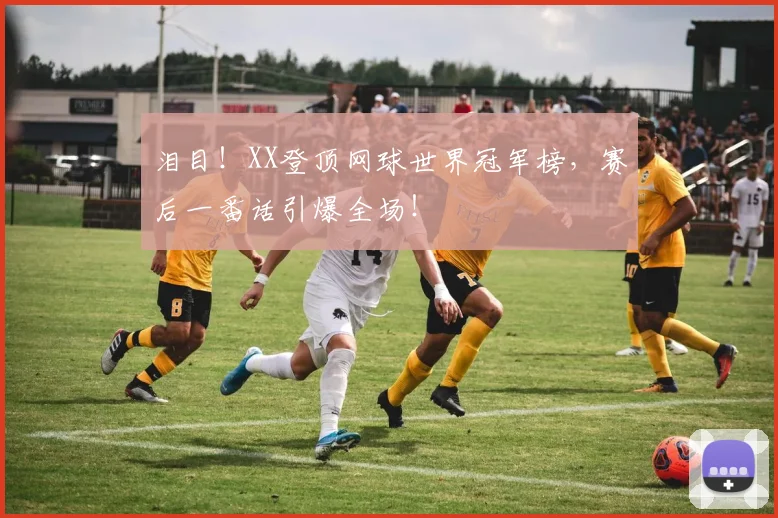 泪目！XX登顶网球世界冠军榜，赛后一番话引爆全场！
