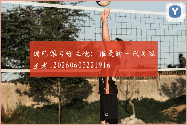 姆巴佩与哈兰德：谁是新一代足坛王者_20260603221916
