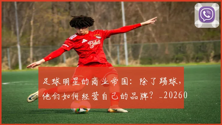 足球明星的商业帝国:除了踢球,他们如何经营自己的品牌?_20260529200826