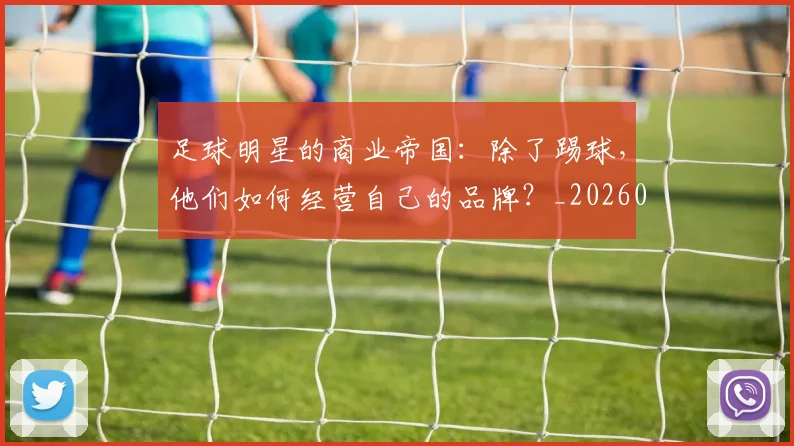 足球明星的商业帝国：除了踢球，他们如何经营自己的品牌？_20260610170329