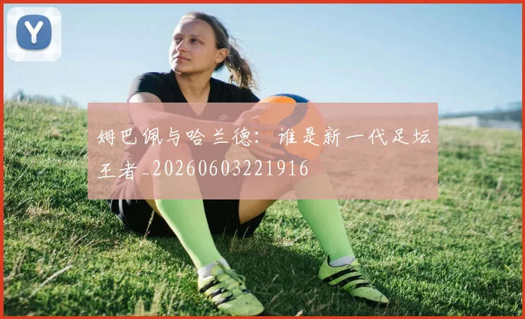 姆巴佩与哈兰德：谁是新一代足坛王者_20260603221916