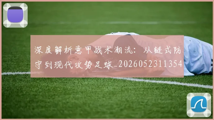 深度解析意甲战术潮流：从链式防守到现代攻势足球_20260523113548