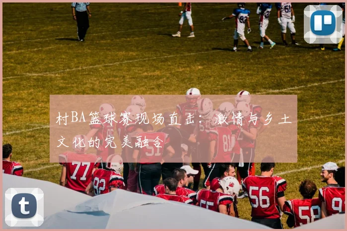 村BA篮球赛现场直击：激情与乡土文化的完美融合