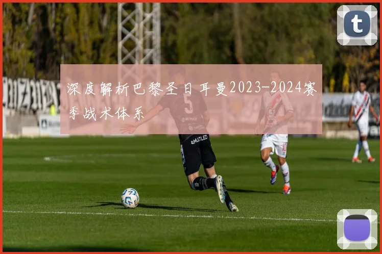 深度解析巴黎圣日耳曼2023-2024赛季战术体系