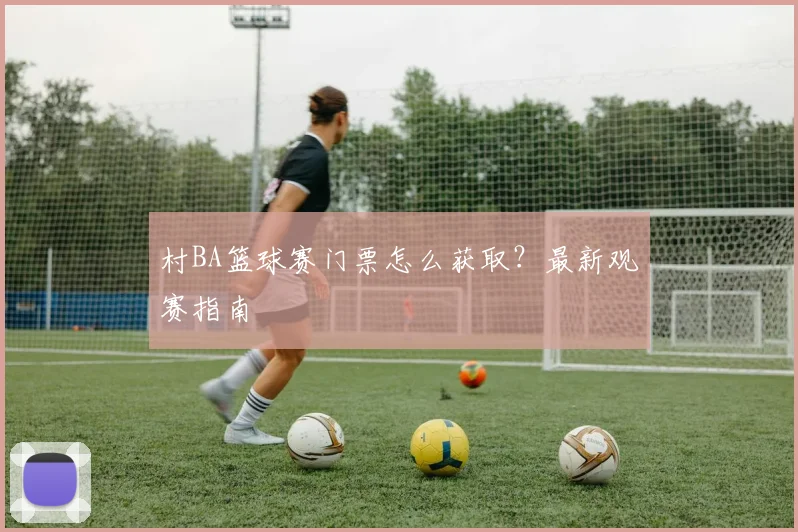 村BA篮球赛门票怎么获取？最新观赛指南