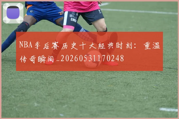 NBA季后赛历史十大经典时刻:重温传奇瞬间_20260531170248