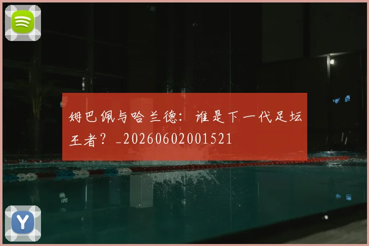 姆巴佩与哈兰德:谁是下一代足坛王者?_20260602001521