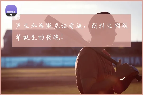 罗兰加洛斯见证奇迹,新科法网冠军诞生的夜晚!