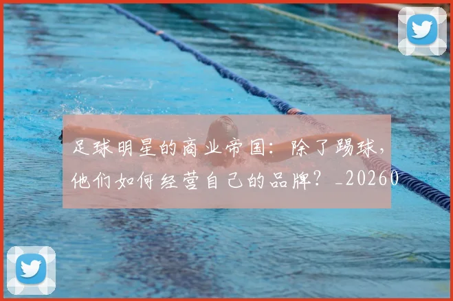 足球明星的商业帝国：除了踢球，他们如何经营自己的品牌？_20260610170329