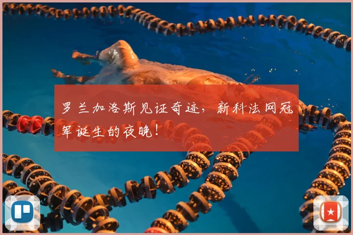 罗兰加洛斯见证奇迹，新科法网冠军诞生的夜晚！
