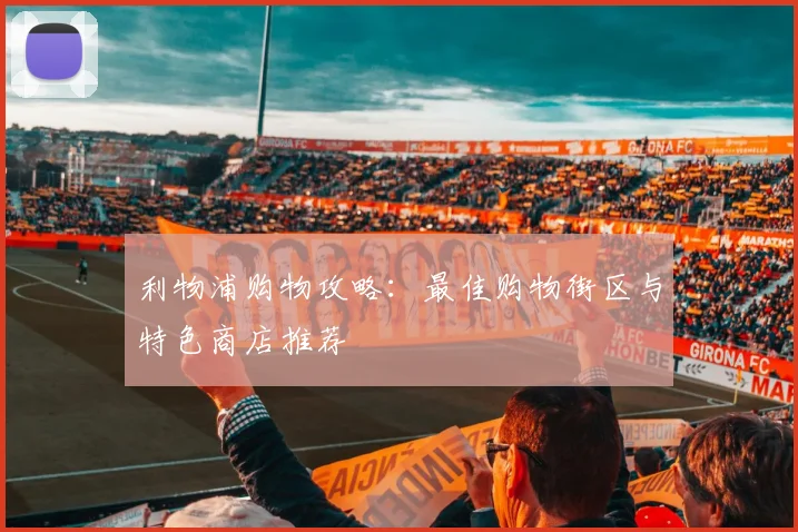 利物浦购物攻略:最佳购物街区与特色商店推荐