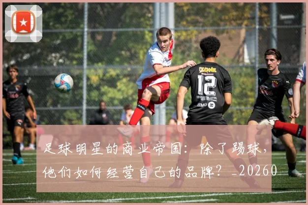 足球明星的商业帝国:除了踢球,他们如何经营自己的品牌?_20260529200826